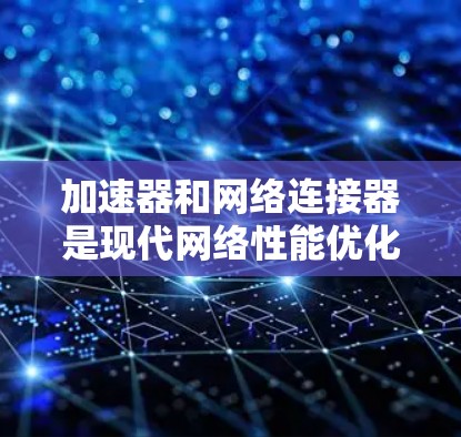 加速器和网络连接器是现代网络性能优化中非常重要的工具。以下是两者的评测和对比
