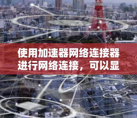 使用加速器网络连接器进行网络连接，可以显著提升网络速度。以下是详细的步骤指南