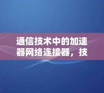 通信技术中的加速器网络连接器，技术与性能的完美结合