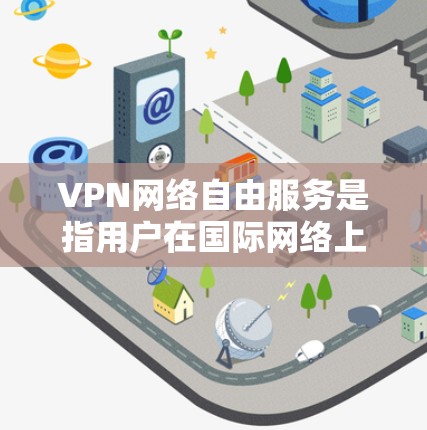 VPN网络自由服务是指用户在国际网络上使用加密设备，访问高级网络，如美国互联网，而无需遵守特定的网络使用限制。以下是详细的步骤和注意事项