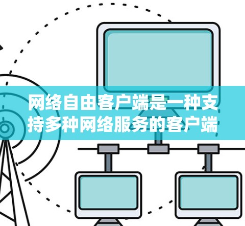 网络自由客户端是一种支持多种网络服务的客户端，旨在通过统一的界面和高效的网络连接，提升用户体验。以下是对网络自由客户端的系统性总结
