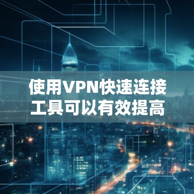 使用VPN快速连接工具可以有效提高访问多个VPN的效率，以下是详细的步骤指南