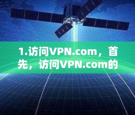1.访问VPN.com，首先，访问VPN.com的官方网站。这个平台提供多种VPN服务，包括免费和付费选项