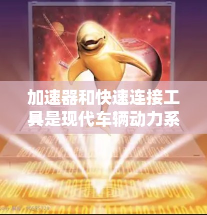 加速器和快速连接工具是现代车辆动力系统中的关键组件，它们通过复杂的机械结构和动力传递机制，帮助车辆在有限的能源资源下实现加速。以下是对这两个概念的详细分析和总结