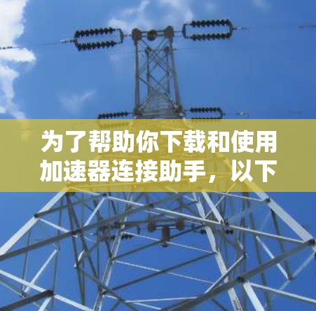 为了帮助你下载和使用加速器连接助手，以下是一些建议和步骤