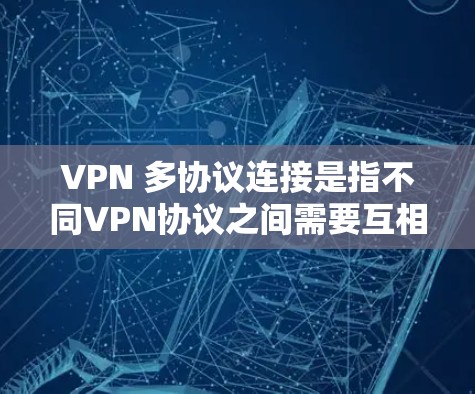 VPN 多协议连接是指不同VPN协议之间需要互相支持才能正常工作的问题。以下是对此问题的详细解释和解决方案
