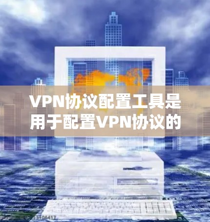 VPN协议配置工具是用于配置VPN协议的工具，主要包括以下几个方面