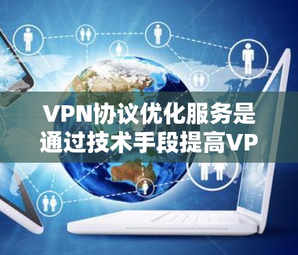 VPN协议优化服务是通过技术手段提高VPN性能和功能的重要方面。以下是对该主题的分步解释