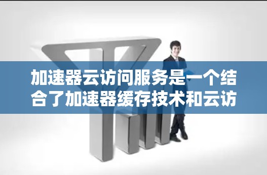 加速器云访问服务是一个结合了加速器缓存技术和云访问服务的工具，旨在通过缓存网络请求，快速响应并访问云端资源。以下是关于加速器云访问服务的详细总结