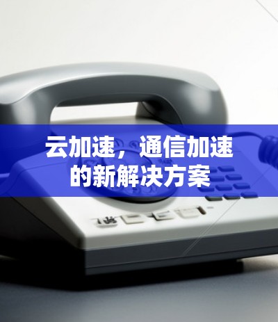 云加速，通信加速的新解决方案