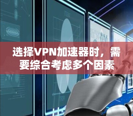 选择VPN加速器时，需要综合考虑多个因素，以找到最适合自己的选择。以下是一个结构化的指南，帮助您高效地做出决策