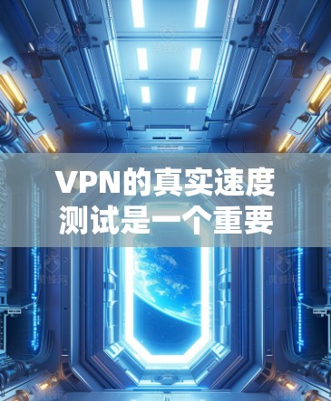 VPN的真实速度测试是一个重要的技术评估，它帮助我们了解其实际性能，并为优化提供指导。以下是详细的步骤和详细分析