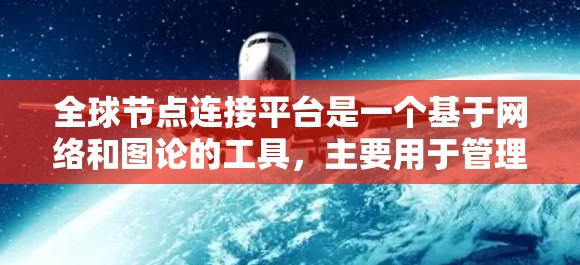 全球节点连接平台是一个基于网络和图论的工具，主要用于管理国际关系、贸易和投资等领域的复杂网络结构。以下是关于该平台的逐步解释和总结