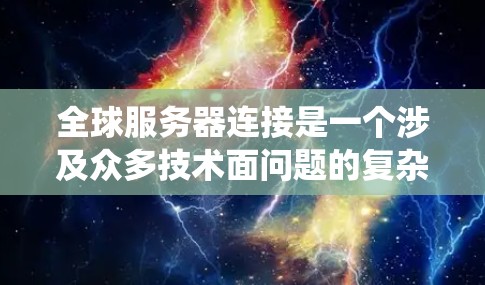 全球服务器连接是一个涉及众多技术面问题的复杂系统，以下是逐步的解答