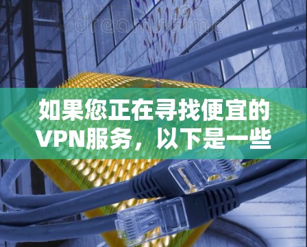 如果您正在寻找便宜的VPN服务，以下是一些推荐，希望能帮到您