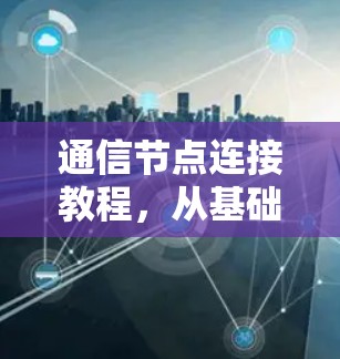 通信节点连接教程，从基础到应用