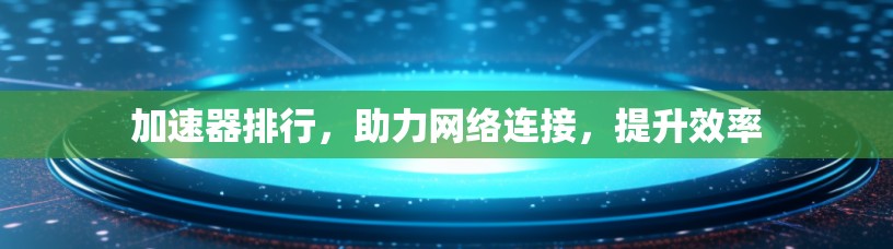 加速器排行，助力网络连接，提升效率