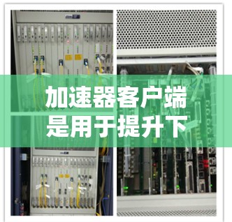 加速器客户端是用于提升下载速度的客户端，具有以下主要功能