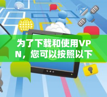 为了下载和使用VPN，您可以按照以下步骤进行