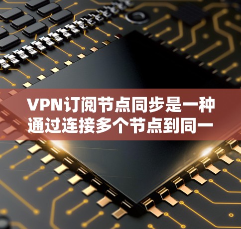 VPN订阅节点同步是一种通过连接多个节点到同一个VPN服务器，以便同时访问多个服务器的技术。以下是该技术的详细解释