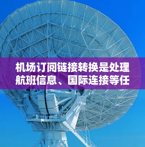机场订阅链接转换是处理航班信息、国际连接等任务时常见的需求。以下是一些步骤和方法，帮助您进行机场订阅链接的转换