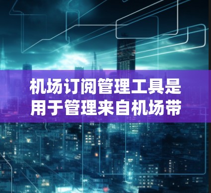 机场订阅管理工具是用于管理来自机场带来的订阅服务的系统，旨在帮助机场更好地管理和管理这些订阅，确保合法、安全和高效。以下是对该工具的系统性总结