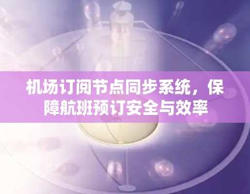 机场订阅节点同步系统，保障航班预订安全与效率