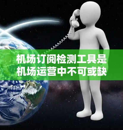 机场订阅检测工具是机场运营中不可或缺的现代管理工具，用于确保产品和服务符合机场的标准和法规。以下是对这些工具的详细介绍