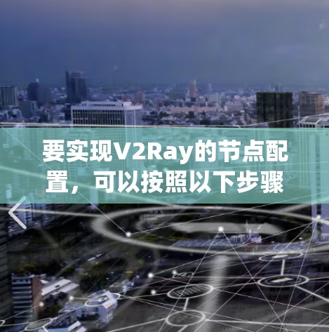 要实现V2Ray的节点配置，可以按照以下步骤进行