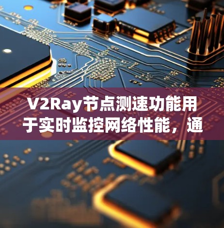 V2Ray节点测速功能用于实时监控网络性能，通过测量延迟、连接速度和传输速率来评估网络连接的稳定性。以下是关于V2Ray测速的详细步骤和解释