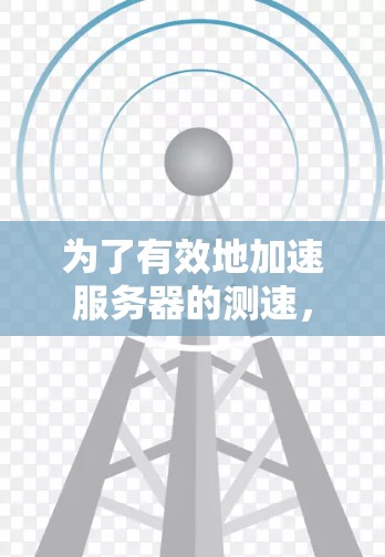 为了有效地加速服务器的测速，您可以按照以下步骤进行操作