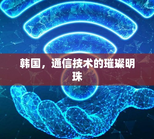 韩国，通信技术的璀璨明珠