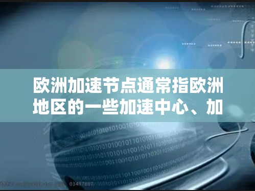 欧洲加速节点通常指欧洲地区的一些加速中心、加速点或加速设备，用于加速数据传输、处理或存储。这些节点可能位于欧洲的多个国家和地区，例如