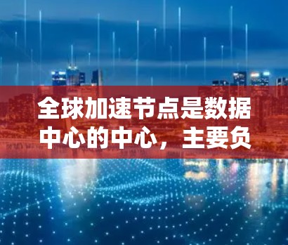 全球加速节点是数据中心的中心，主要负责处理大数据和云计算应用。以下是关于全球加速节点的详细信息