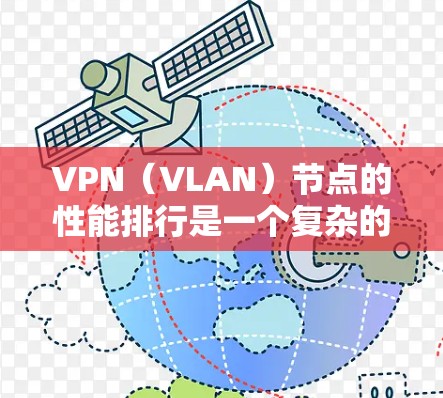 VPN（VLAN）节点的性能排行是一个复杂的问题，因为它取决于多个因素，包括网络配置、VPN服务的部署方式、节点本身的硬件性能以及网络环境。以下是一些可能涉及VPN节点性能的主要方面