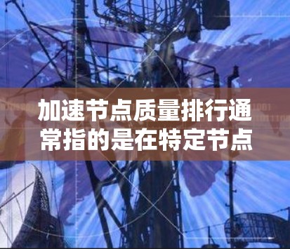 加速节点质量排行通常指的是在特定节点类型（如加速服务器、加速主机、云计算节点等）中，各节点的性能排名。以下是一些常见的节点质量排行及其原因