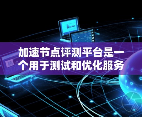 加速节点评测平台是一个用于测试和优化服务器或硬件加速节点的功能平台。以下是关于该平台的详细信息