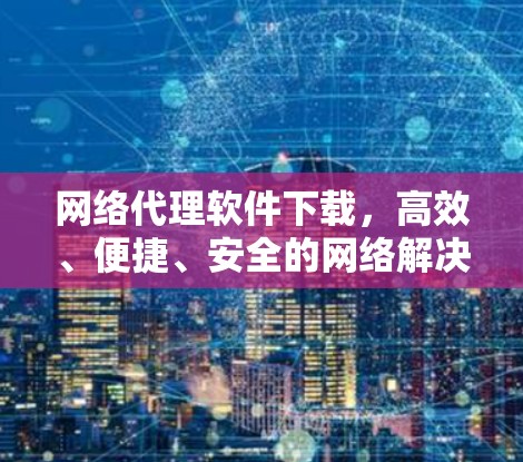 网络代理软件下载，高效、便捷、安全的网络解决方案