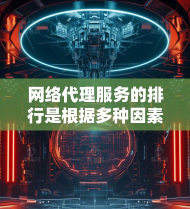 网络代理服务的排行是根据多种因素综合评估后决定的，以下是一些主要的考虑因素及其综合评估的影响