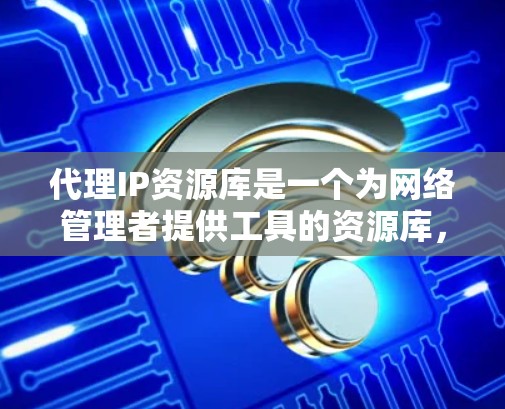 代理IP资源库是一个为网络管理者提供工具的资源库，旨在帮助用户高效管理网络中的各种IP资源。以下是对该资源库的详细分析