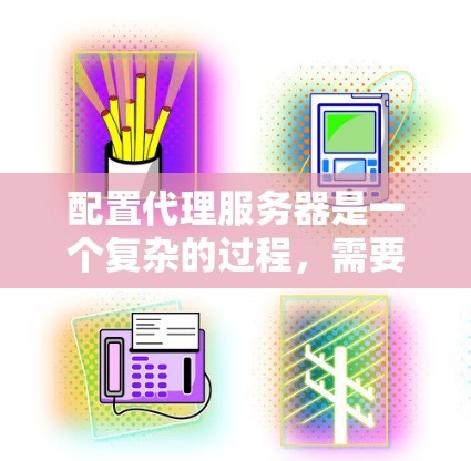 配置代理服务器是一个复杂的过程，需要按照以下步骤进行
