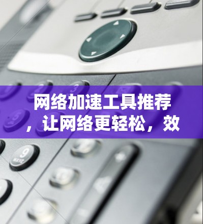 网络加速工具推荐，让网络更轻松，效率更提升