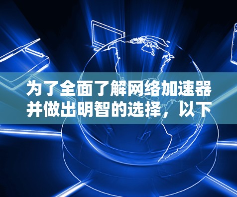 为了全面了解网络加速器并做出明智的选择，以下是一个 structured 梳理，涵盖关键信息和步骤