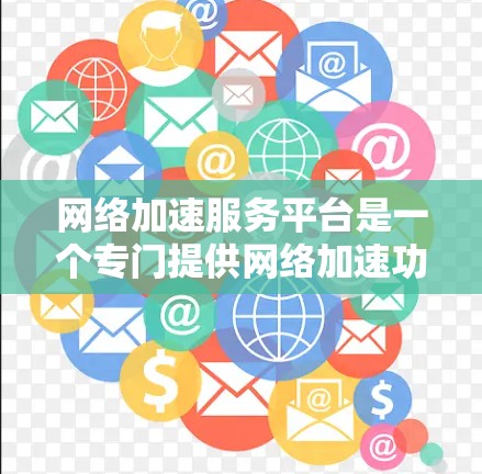 网络加速服务平台是一个专门提供网络加速功能的网络工具，旨在提升网络使用效率和用户体验。以下是对该主题的分步解释