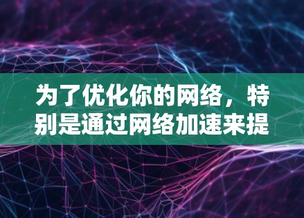 为了优化你的网络，特别是通过网络加速来提高流量效率，以下是一个有条理的解决方案指南
