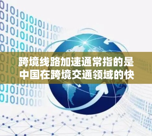 跨境线路加速通常指的是中国在跨境交通领域的快速发展和创新，特别是在物流、交通和供应链管理方面。中国在跨境铁路、公路、水路和航空等领域已经实现了显著的进展和突破，以下是一些关键点