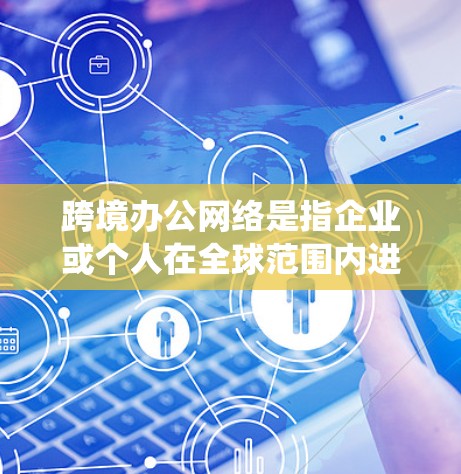 跨境办公网络是指企业或个人在全球范围内进行办公和通信时使用的网络设备和系统。这种网络环境可能涉及多个国家或地区的网络连接，因此需要确保网络设备的兼容性和安全性。以下是一些关键点和建议