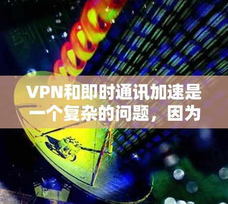 VPN和即时通讯加速是一个复杂的问题，因为它涉及多个技术领域。以下是一些可能的解决方案