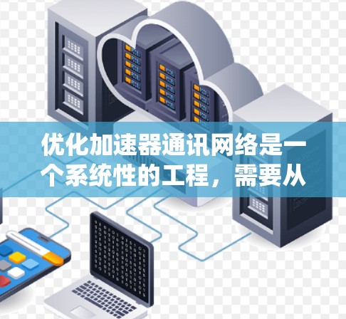 优化加速器通讯网络是一个系统性的工程，需要从多个方面进行全面考虑。以下是一个有条理的优化步骤指南