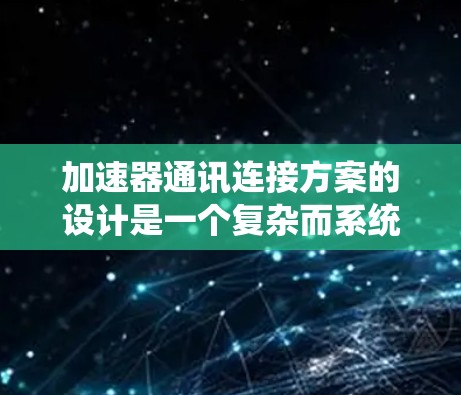 加速器通讯连接方案的设计是一个复杂而系统的过程，涉及多个环节的综合考虑。以下是对该问题的分步总结和解释